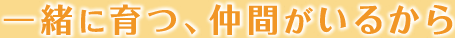 一緒に育つ、仲間がいるから