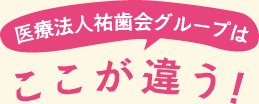 医療法人祐歯会グループはここが違う！