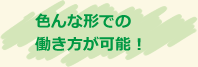 色んな形での 働き方が可能！