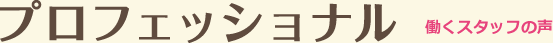 プロフェッショナル 働くスタッフの声