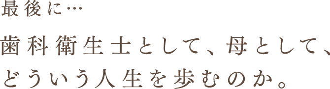 最後に…歯科衛生士として、母として、どういう人生を歩むのか